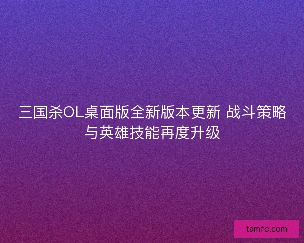 三国杀OL桌面版全新版本更新 战斗策略与英雄技能再度升级