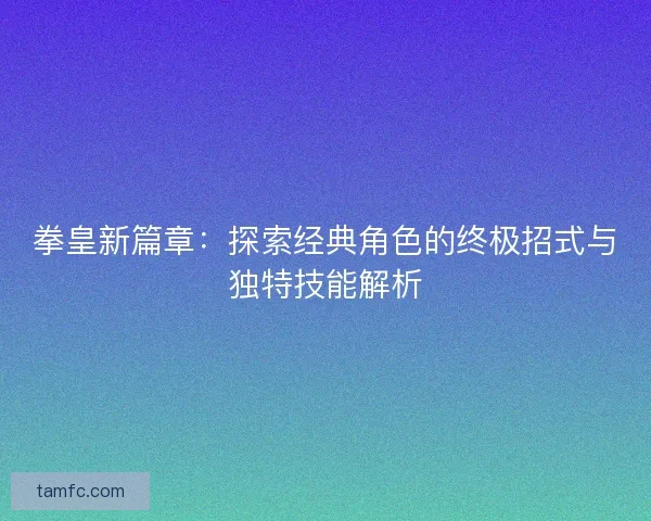 拳皇新篇章：探索经典角色的终极招式与独特技能解析