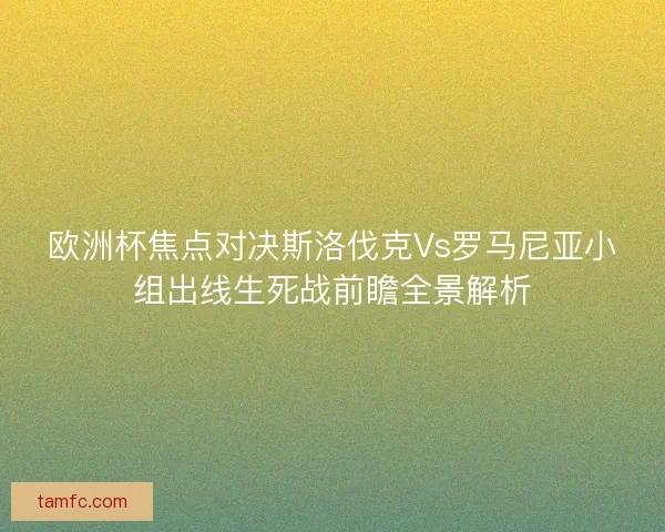 欧洲杯焦点对决斯洛伐克Vs罗马尼亚小组出线生死战前瞻全景解析 欧洲杯焦点对决斯洛伐克Vs罗马尼亚小组出线生死战前瞻全景解析