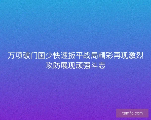 万项破门国少快速扳平战局精彩再现激烈攻防展现顽强斗志