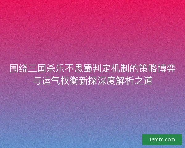 围绕三国杀乐不思蜀判定机制的策略博弈与运气权衡新探深度解析之道