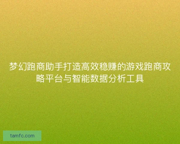 梦幻跑商助手打造高效稳赚的游戏跑商攻略平台与智能数据分析工具 梦幻跑商助手打造高效稳赚的游戏跑商攻略平台与智能数据分析工具