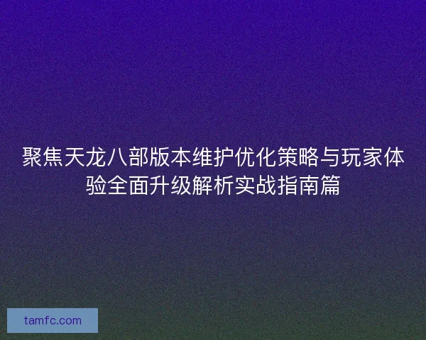 聚焦天龙八部版本维护优化策略与玩家体验全面升级解析实战指南篇