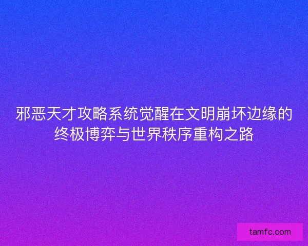 邪恶天才攻略系统觉醒在文明崩坏边缘的终极博弈与世界秩序重构之路 邪恶天才攻略系统觉醒在文明崩坏边缘的终极博弈与世界秩序重构之路