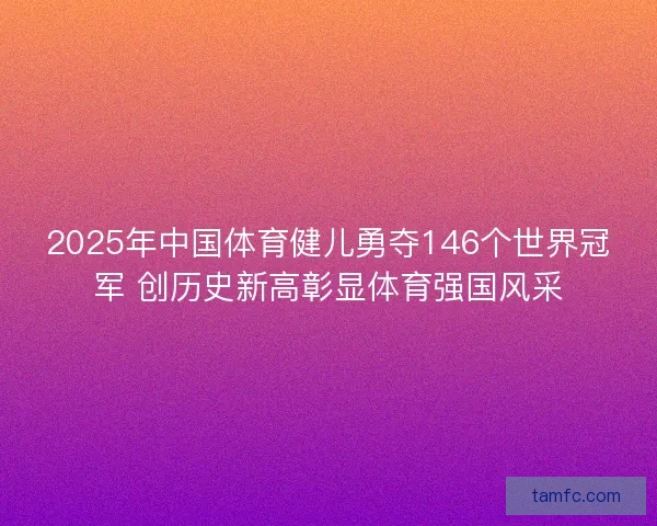 2025年中国体育健儿勇夺146个世界冠军 创历史新高彰显体育强国风采