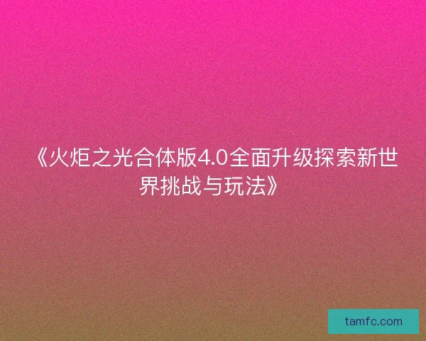 《火炬之光合体版4.0全面升级探索新世界挑战与玩法》 《火炬之光合体版4.0全面升级探索新世界挑战与玩法》