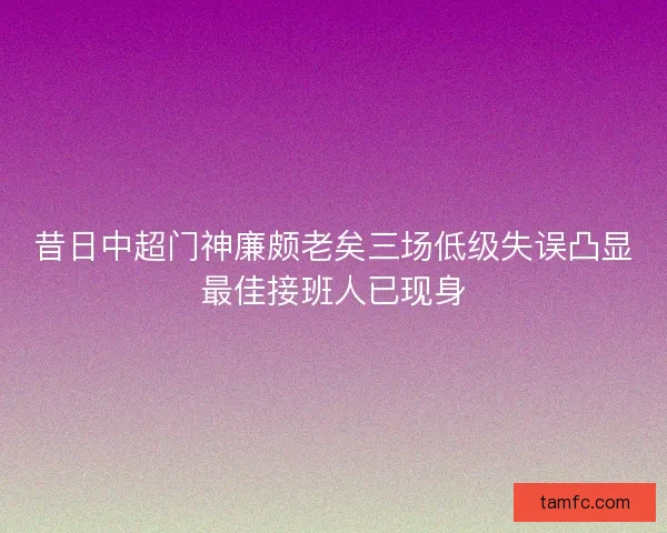昔日中超门神廉颇老矣三场低级失误凸显最佳接班人已现身 昔日中超门神廉颇老矣三场低级失误凸显最佳接班人已现身