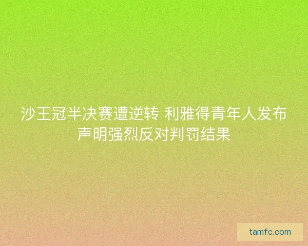 沙王冠半决赛遭逆转 利雅得青年人发布声明强烈反对判罚结果 沙王冠半决赛遭逆转 利雅得青年人发布声明强烈反对判罚结果