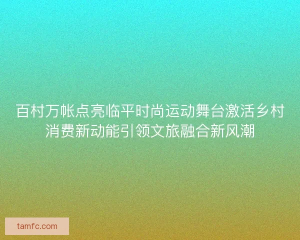 百村万帐点亮临平时尚运动舞台激活乡村消费新动能引领文旅融合新风潮