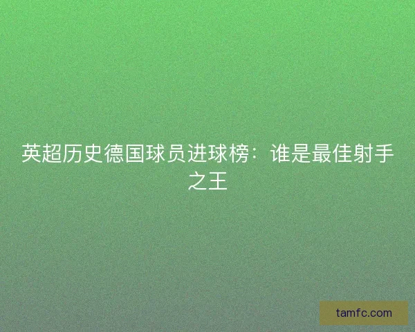 英超历史德国球员进球榜：谁是最佳射手之王