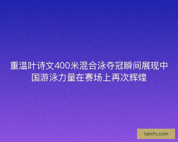 重温叶诗文400米混合泳夺冠瞬间展现中国游泳力量在赛场上再次辉煌