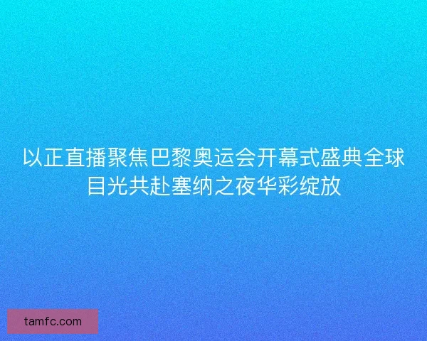 以正直播聚焦巴黎奥运会开幕式盛典全球目光共赴塞纳之夜华彩绽放