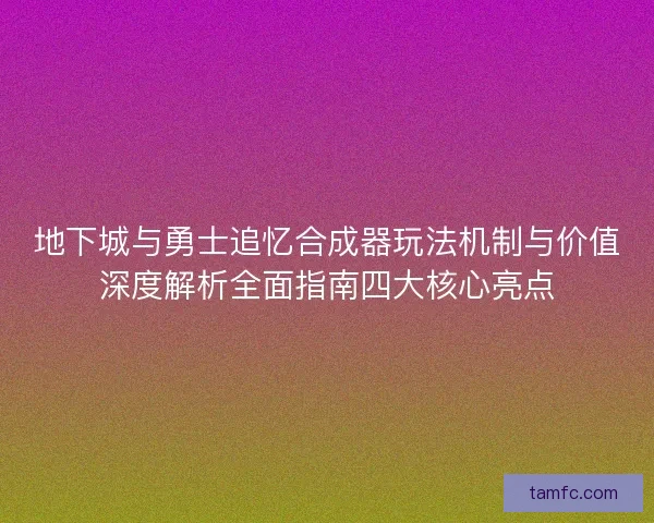 地下城与勇士追忆合成器玩法机制与价值深度解析全面指南四大核心亮点