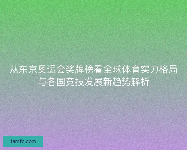从东京奥运会奖牌榜看全球体育实力格局与各国竞技发展新趋势解析 从东京奥运会奖牌榜看全球体育实力格局与各国竞技发展新趋势解析