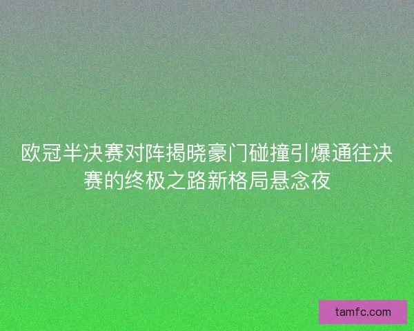 欧冠半决赛对阵揭晓豪门碰撞引爆通往决赛的终极之路新格局悬念夜 欧冠半决赛对阵揭晓豪门碰撞引爆通往决赛的终极之路新格局悬念夜