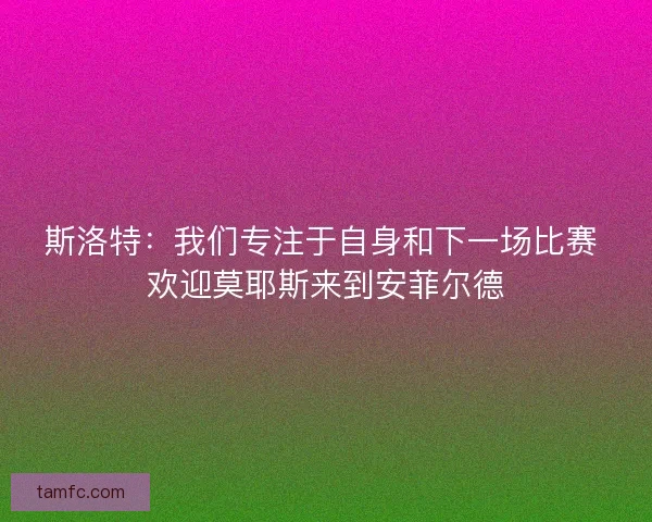 斯洛特：我们专注于自身和下一场比赛 欢迎莫耶斯来到安菲尔德