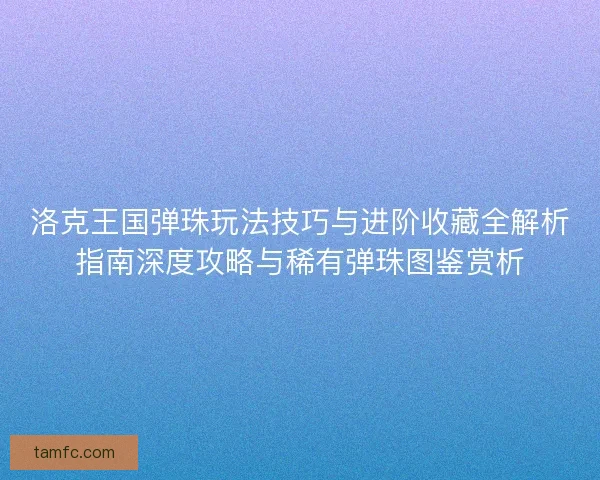洛克王国弹珠玩法技巧与进阶收藏全解析指南深度攻略与稀有弹珠图鉴赏析