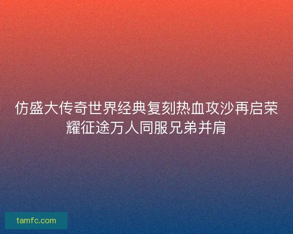 仿盛大传奇世界经典复刻热血攻沙再启荣耀征途万人同服兄弟并肩