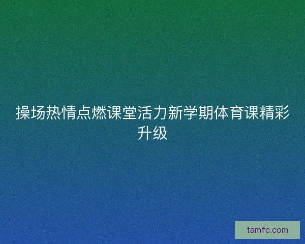 操场热情点燃课堂活力新学期体育课精彩升级
