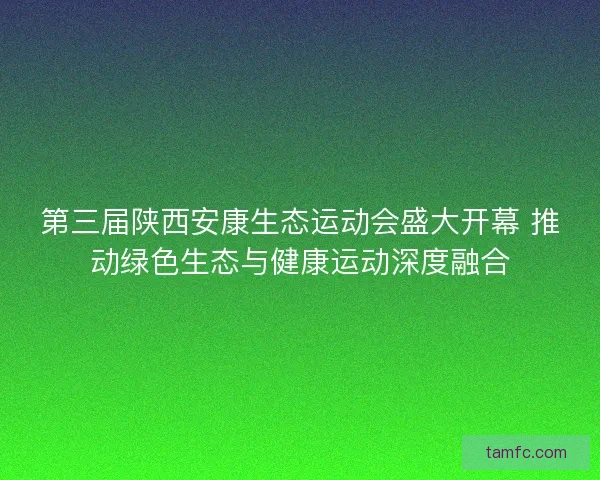 第三届陕西安康生态运动会盛大开幕 推动绿色生态与健康运动深度融合