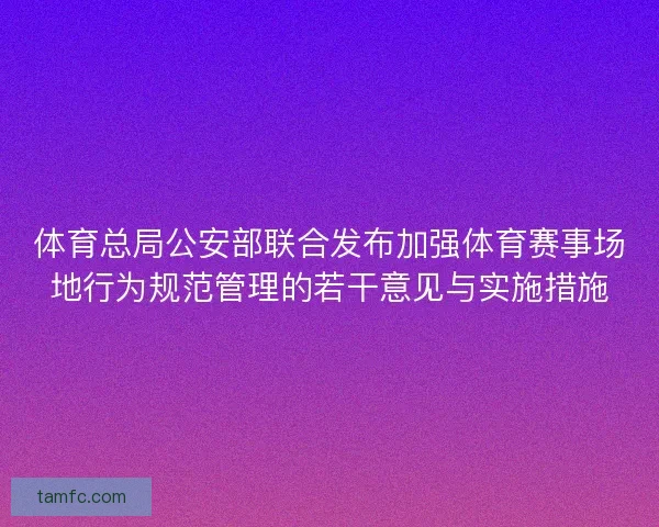 体育总局公安部联合发布加强体育赛事场地行为规范管理的若干意见与实施措施 体育总局公安部联合发布加强体育赛事场地行为规范管理的若干意见与实施措施