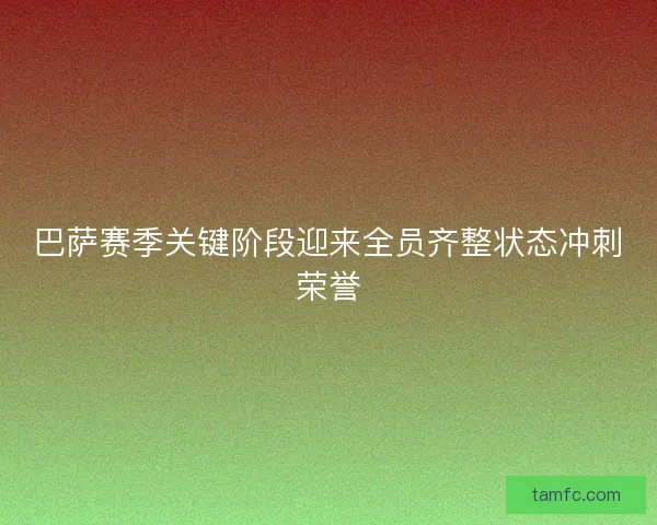 巴萨赛季关键阶段迎来全员齐整状态冲刺荣誉 巴萨赛季关键阶段迎来全员齐整状态冲刺荣誉