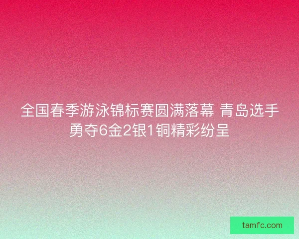 全国春季游泳锦标赛圆满落幕 青岛选手勇夺6金2银1铜精彩纷呈 全国春季游泳锦标赛圆满落幕 青岛选手勇夺6金2银1铜精彩纷呈